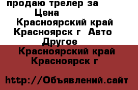 продаю трелер за 250000 › Цена ­ 250 000 - Красноярский край, Красноярск г. Авто » Другое   . Красноярский край,Красноярск г.